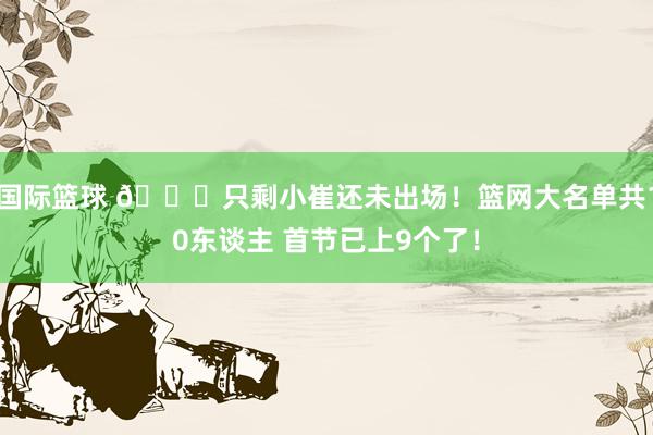 国际篮球 👀只剩小崔还未出场！篮网大名单共10东谈主 首节已上9个了！