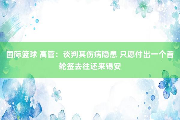 国际篮球 高管：谈判其伤病隐患 只愿付出一个首轮签去往还来锡安