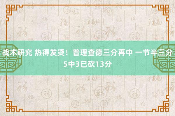 战术研究 热得发烫！普理查德三分再中 一节半三分5中3已砍13分