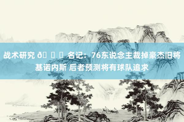 战术研究 👀名记：76东说念主裁掉豪杰旧将基诺内斯 后者预测将有球队追求