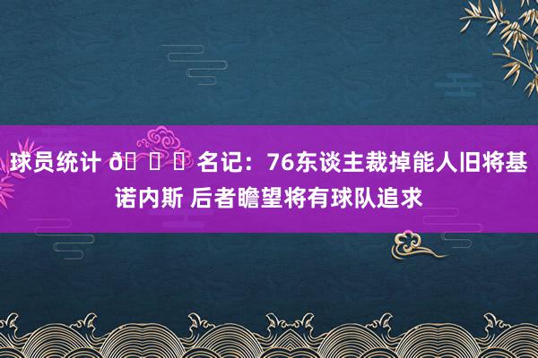 球员统计 👀名记：76东谈主裁掉能人旧将基诺内斯 后者瞻望将有球队追求