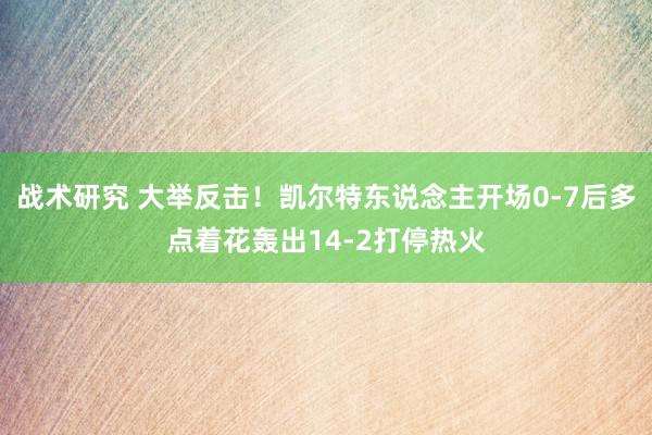 战术研究 大举反击！凯尔特东说念主开场0-7后多点着花轰出14-2打停热火