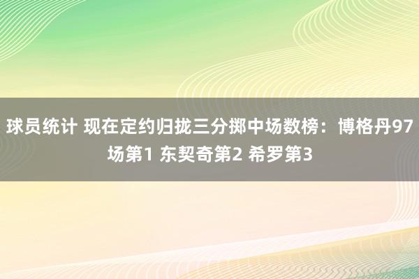 球员统计 现在定约归拢三分掷中场数榜：博格丹97场第1 东契奇第2 希罗第3