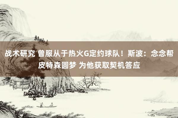 战术研究 曾服从于热火G定约球队！斯波：念念帮皮特森圆梦 为他获取契机答应