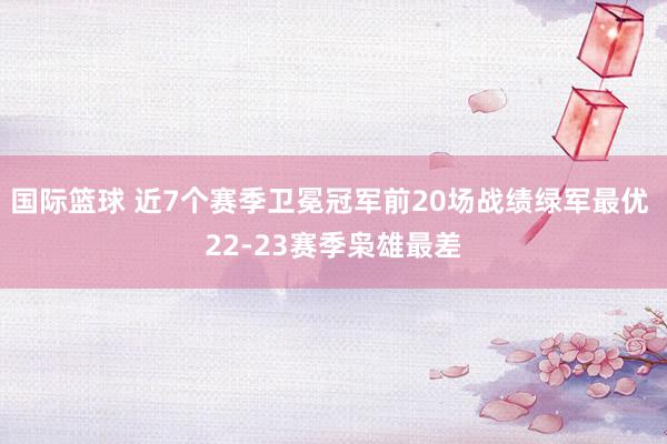 国际篮球 近7个赛季卫冕冠军前20场战绩绿军最优 22-23赛季枭雄最差