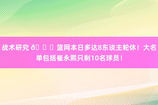 战术研究 👀篮网本日多达8东谈主轮休！大名单包括崔永熙只剩10名球员！