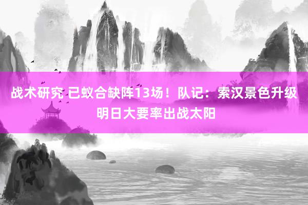 战术研究 已蚁合缺阵13场！队记：索汉景色升级 明日大要率出战太阳