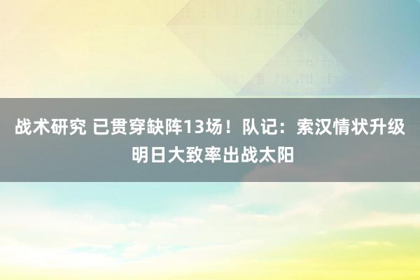 战术研究 已贯穿缺阵13场！队记：索汉情状升级 明日大致率出战太阳