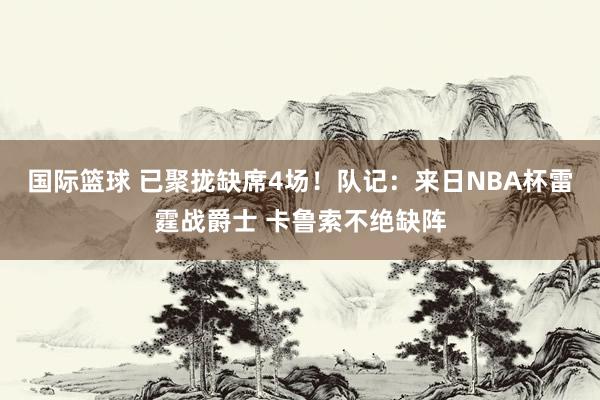 国际篮球 已聚拢缺席4场！队记：来日NBA杯雷霆战爵士 卡鲁索不绝缺阵