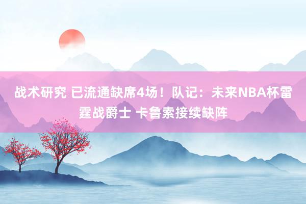 战术研究 已流通缺席4场！队记：未来NBA杯雷霆战爵士 卡鲁索接续缺阵