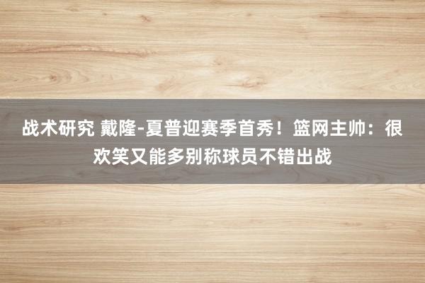 战术研究 戴隆-夏普迎赛季首秀！篮网主帅：很欢笑又能多别称球员不错出战