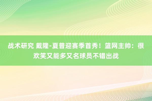 战术研究 戴隆-夏普迎赛季首秀！篮网主帅：很欢笑又能多又名球员不错出战