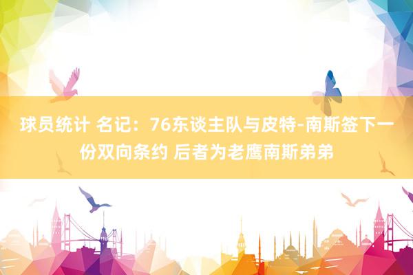 球员统计 名记：76东谈主队与皮特-南斯签下一份双向条约 后者为老鹰南斯弟弟