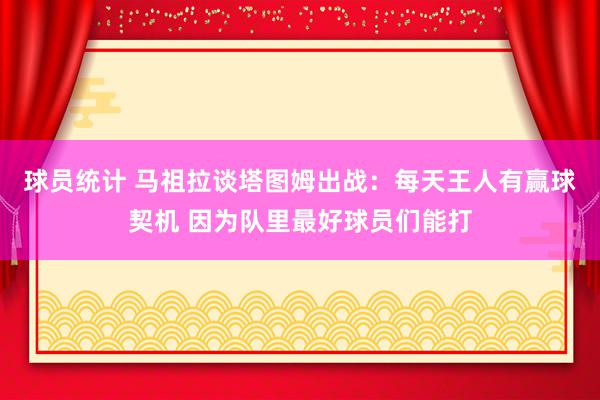 球员统计 马祖拉谈塔图姆出战：每天王人有赢球契机 因为队里最好球员们能打