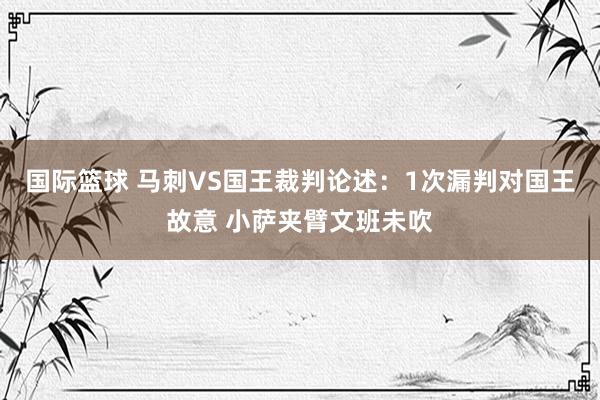 国际篮球 马刺VS国王裁判论述：1次漏判对国王故意 小萨夹臂文班未吹