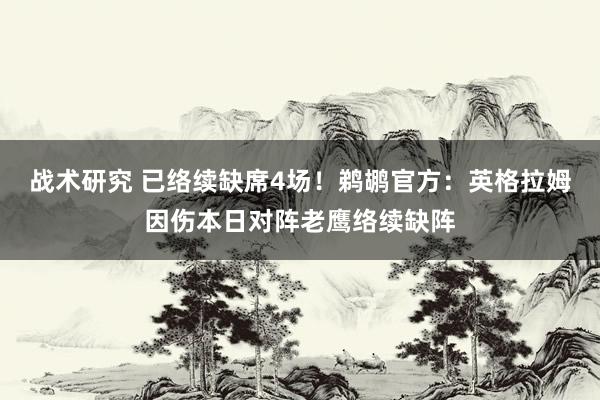 战术研究 已络续缺席4场！鹈鹕官方：英格拉姆因伤本日对阵老鹰络续缺阵