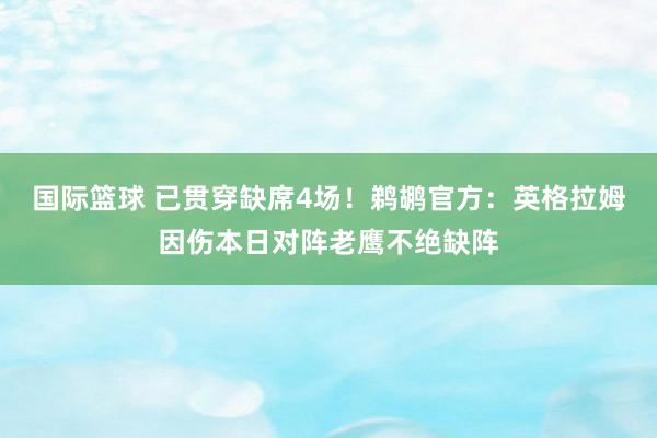 国际篮球 已贯穿缺席4场！鹈鹕官方：英格拉姆因伤本日对阵老鹰不绝缺阵