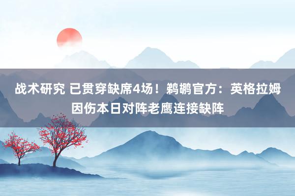 战术研究 已贯穿缺席4场！鹈鹕官方：英格拉姆因伤本日对阵老鹰连接缺阵