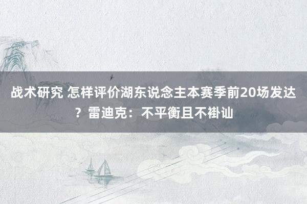 战术研究 怎样评价湖东说念主本赛季前20场发达？雷迪克：不平衡且不褂讪