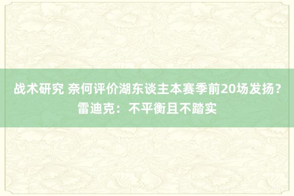 战术研究 奈何评价湖东谈主本赛季前20场发扬？雷迪克：不平衡且不踏实