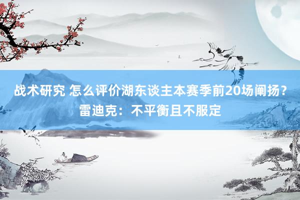 战术研究 怎么评价湖东谈主本赛季前20场阐扬？雷迪克：不平衡且不服定