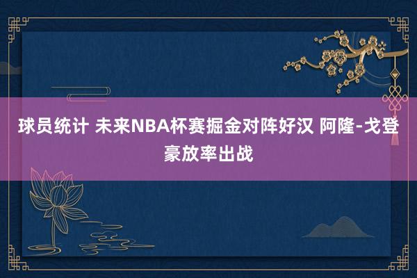 球员统计 未来NBA杯赛掘金对阵好汉 阿隆-戈登豪放率出战