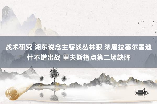 战术研究 湖东说念主客战丛林狼 浓眉拉塞尔雷迪什不错出战 里夫斯指点第二场缺阵