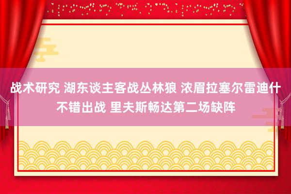 战术研究 湖东谈主客战丛林狼 浓眉拉塞尔雷迪什不错出战 里夫斯畅达第二场缺阵