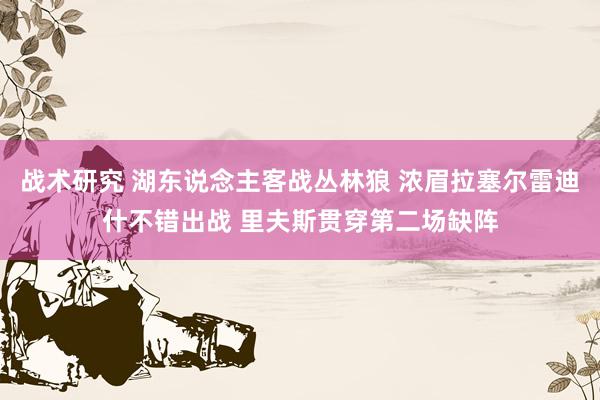 战术研究 湖东说念主客战丛林狼 浓眉拉塞尔雷迪什不错出战 里夫斯贯穿第二场缺阵