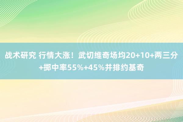 战术研究 行情大涨！武切维奇场均20+10+两三分+掷中率55%+45%并排约基奇