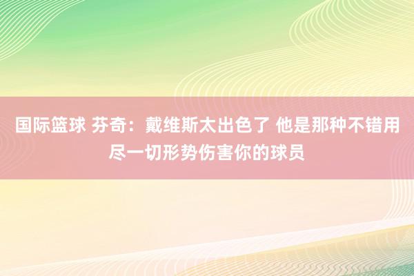 国际篮球 芬奇：戴维斯太出色了 他是那种不错用尽一切形势伤害你的球员